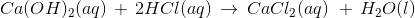 Ca(OH)_{2}(aq)\, +\, 2HCl(aq)\, \rightarrow \, CaCl_{2}(aq)\,\, +\, H_{2}O(l)
