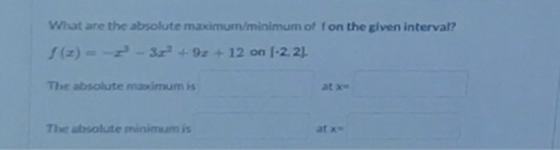 What are the absolute maximum/minimum of fon the given interval? S (z) = -2- 32 +92 + 12 on [-2.21 The absolute masimumis The