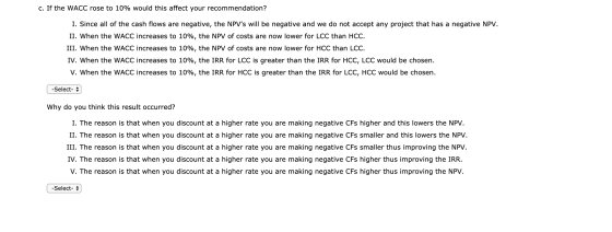 c. If the WACC rose to 10% would this affect your recommendation? I. Since all of the cash flows are negative, the NPVs will
