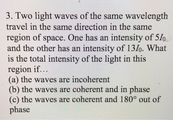 3. Two light waves of the same wavelength travel in the same direction in the same region of space. One has an intensity of 5