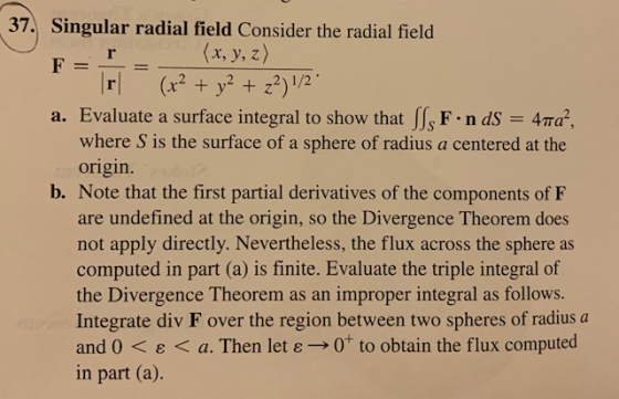 r 37. Singular radial field Consider the radial field (x, y, z) F (x2 + y2 + z2)1/2 a. Evaluate a surface integral to show t