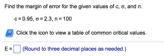 Find the margin of error for the given values of c, ?, and n c-0.95, ?-2.3, n-100 Click the icon to view a table of common critical values. E(Round to three decimal places as needed.)