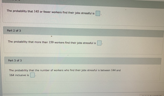 The probability that 145 or fewer workers find their jobs stressful is . Part 2 of 3 The probability that more than 159 worke