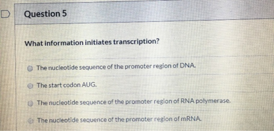 Question 5 What information initiates transcription? The nucleotide sequence of the promoter region of DNA. The start codon A