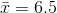 \bar{x} = 6.5