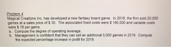 Problem 4 Magical Creations Inc. has developed a new fantasy board game. In 2018, the firm sold 20,000 games at a sales price