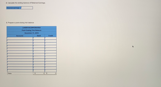 2. Calculate the ending balance of Retained Earnings etained eamin 3. Prepare a post-closing trial balance LAKER INCORPORATED Post-Closing Trial Balance December 31, 2018 Accounts Debit Credit Totals