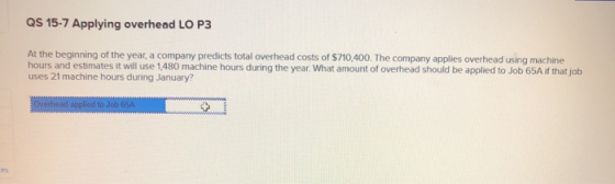 QS 15-7 Applying overhead LO P3 At the beginning of the year, a company predicts total overhead costs of $710,400. The compan