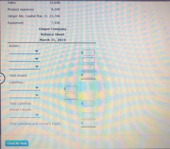 Sales 14,600 Product expenses 8,200 Ginger Ale, Capital Mar. 31 23,700 Equipment 7,400 Ginger Company Balance Sheet March 31,