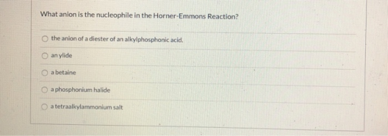 What anion is the nucleophile in the Horner-Emmons Reaction? the anion of a diester of an alkylphosphonic acid. an ylide a be