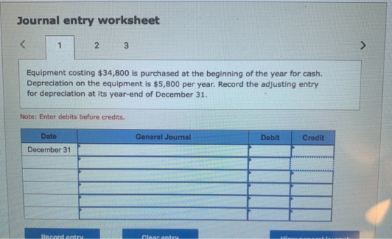 Journal entry worksheet < 1 2 3 > Equipment costing $34,800 is purchased at the beginning of the year for cash. Depreciation