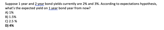 Suppose 1 year and 2 year bond yields currently are 2% and 3%. According to expectations hypothesis, whats the expected yiel