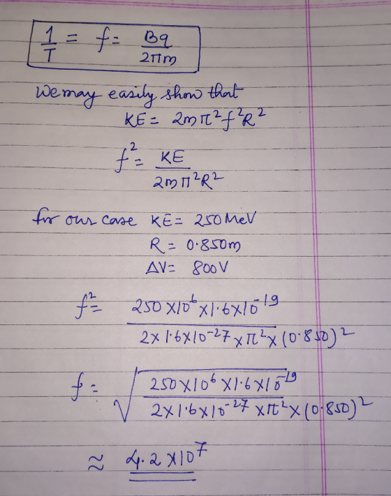 IT 21m 11 = to Be We may easily show that KE = 2m ² f² R² f = KE am M2R2 for our case KE= 250 MeV R=0.850m AV= 800v 250x100x1