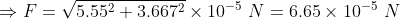 \Rightarrow {F}=\sqrt{5.55^2+3.667^2}\times 10^{-5}~N=6.65\times 10^{-5}~N