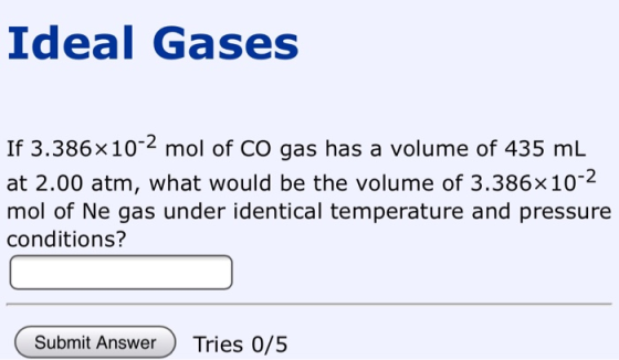 Ideal Gases If 3.386x10-2 mol of CO gas has a volume of 435 mL at 2.00 atm, what would be the volume of 3.386x10-2 mol of Ne