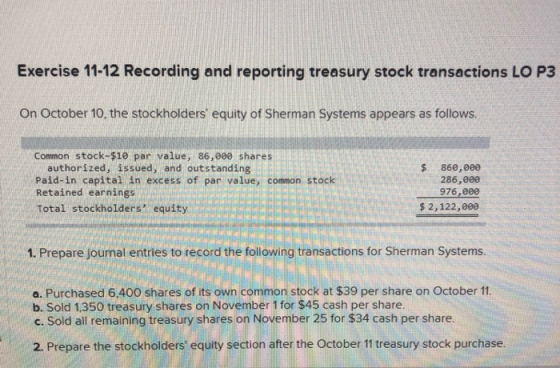 Exercise 11-12 Recording and reporting treasury stock transactions LO P3 On October 10, the stockholders equity of Sherman S