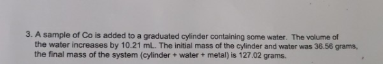 3. A sample of Co is added to a graduated cylinder containing some water. The volume of the water increases by 10.21 mL. The