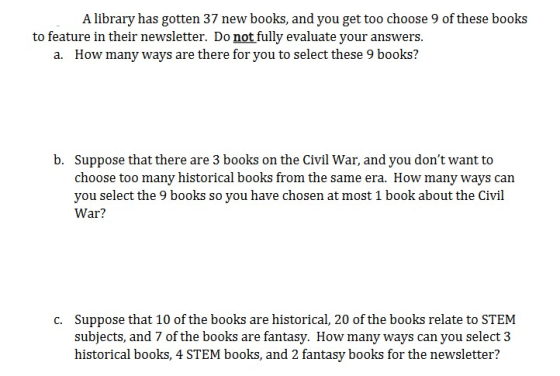 A library has gotten 37 new books, and you get too choose 9 of these books to feature in their newsletter. Do not fully evalu