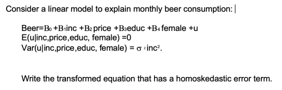 Consider a linear model to explain monthly beer consumption: | Beer=Bo +Biinc +B2 price +B3educ +B4 female +u E(ulinc,price,e