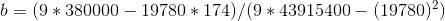 b = ( 9 * 380000 - 19780 * 174 ) / ( 9 * 43915400 - ( 19780 )^{2})