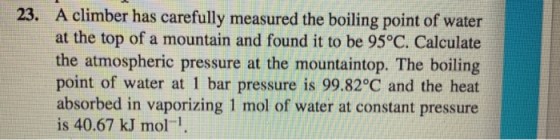 23. A climber has carefully measured the boiling point of water at the top of a mountain and found it to be 95°C. Calculate t