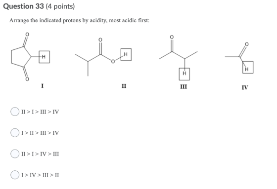 Question 33 (4 points) Arrange the indicated protons by acidity, most acidic first: So yo H I II III IV II >I> III > IV O1> I