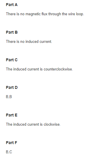 Part A There is no magnetic flux through the wire loop Part B There is no induced current. Part C The induced current is coun