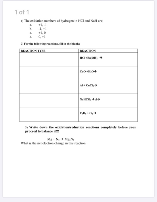 1 of 1 1) The oxidation numbers of hydrogen in HCl and NaH are: a. +1.-1 b. -1, +1 c. +1,0 d. 0, +1 2) For the following reac