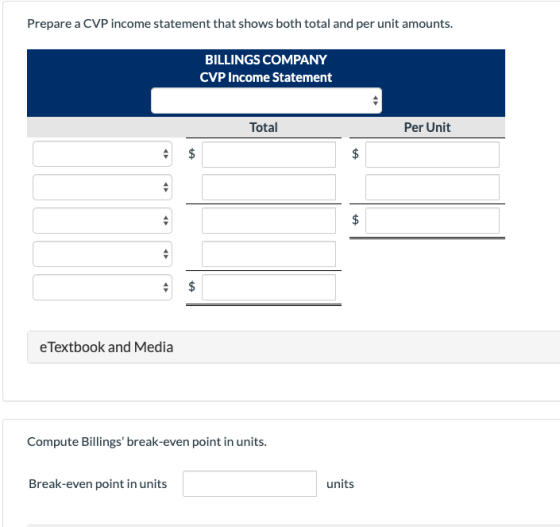 Prepare a CVP income statement that shows both total and per unit amounts. BILLINGS COMPANY CVP Income Statement Total Per Un