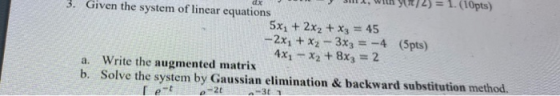 dx = 1. (10pts) 3. Given the system of linear equations 5x1 + 2x2 + x3 = 45 -2x, + x2 – 3x3 = -4 (5pts) 4xy – X2 + 8x2 = 2 Wr
