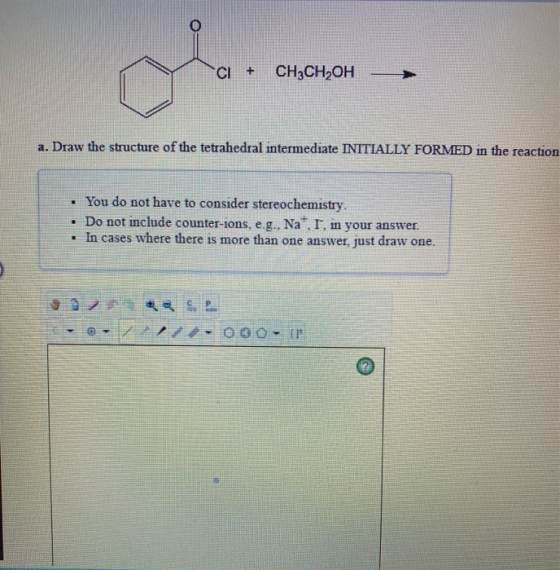 CI + CH3CH2OH a. Draw the structure of the tetrahedral intermediate INITIALLY FORMED in the reaction You do not have to consi