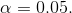 \alpha =0.05.