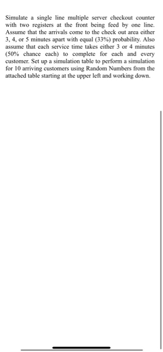 Simulate a single line multiple server checkout counter with two registers at the front being feed by one line. Assume that t