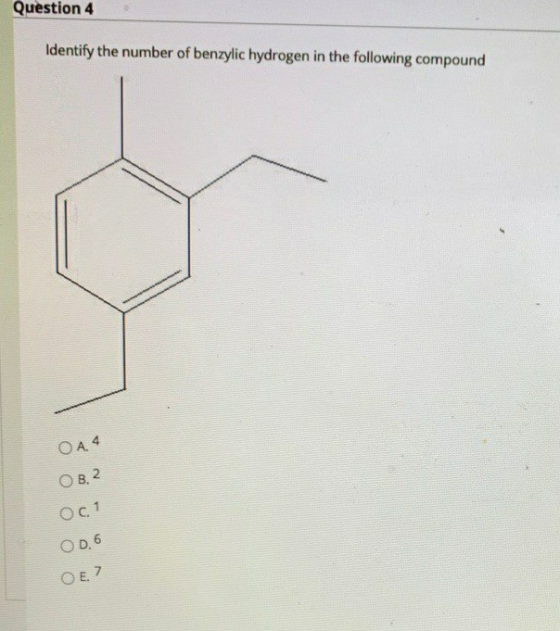 Question 4 Identify the number of benzylic hydrogen in the following compound OA. 4 OB.2 Oc1 OD.6 OE.