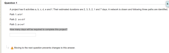 Question 1 A project has 6 activities a, b, c, d, e and f. Their estimated durations are 2, 3, 5, 2, 1 and 7 days. A network