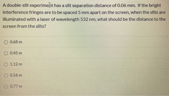 A double-slit experiment has a slit separation distance of 0.06 mm. If the bright interference fringes are to be spaced 5 mm