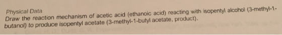 Physical Data Draw the reaction mechanism of acetic acid (ethanoic acid) reacting with isopentyl alcohol (3-methyl-1- butanol