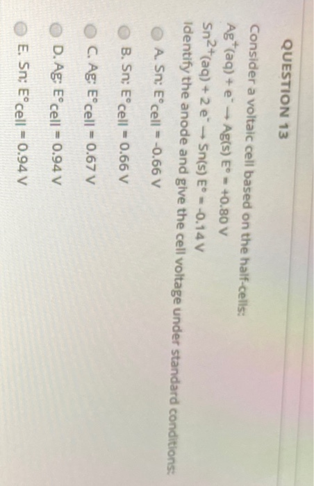 QUESTION 13 Consider a voltaic cell based on the half-cells: Ag (aq) + e - Ag(s) E = +0.80 V Sn2+ (aq) + 2 e Sn(s) E = -0.14