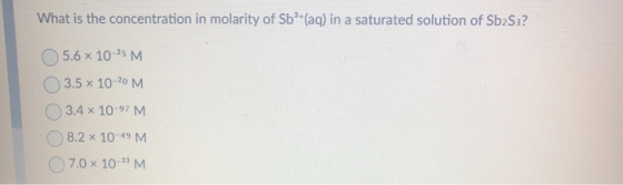 What is the concentration in molarity of Sb + (aq) in a saturated solution of Sb2S3? 5.6 x 10-25 M 3.5 x 10-20 M 3.4 x 10-97