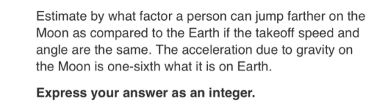 Estimate by what factor a person can jump farther on the Moon as compared to the Earth if the takeoff speed and angle are the