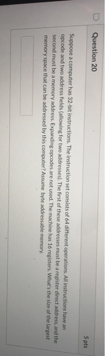 Question 20 5 pts Suppose a computer has 32-bit instructions. The instruction set consists of 64 different operations. All in