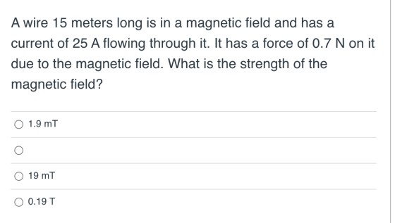 A wire 15 meters long is in a magnetic field and has a current of 25 A flowing through it. It has a force of 0.7 N on it due