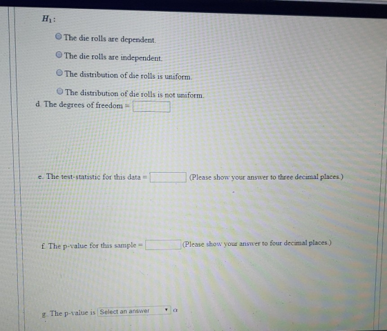 H : The die rolls are dependent. The die rolls are independent. The distribution of die rolls is uniform. The distribution of