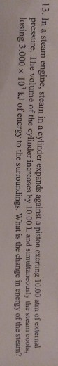 13. In a steam engine, steam in a cylinder expands against a piston exerting 10.00 atm of external pressure. The volume of th