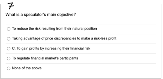 7 What is a speculators main objective? To reduce the risk resulting from their natural position Taking advantage of price d