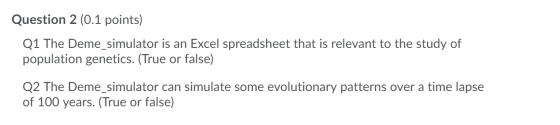 Question 2 (0.1 points) Q1 The Deme_simulator is an Excel spreadsheet that is relevant to the study of population genetics. (
