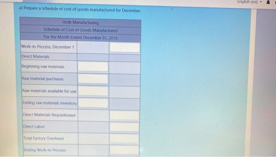 English (en) a) Prepare a schedule of cost of goods manufactured for December. Hoth Manufacturing Schedule of Cost of Goods M