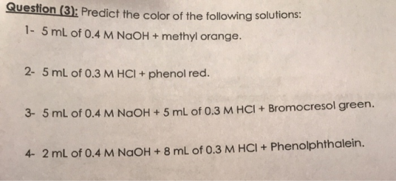 Question (3): Predict the color of the following solutions: 1- 5 mL of 0.4 M NAOH + methyl orange. 2- 5 mL of 0.3 M HCI + phe