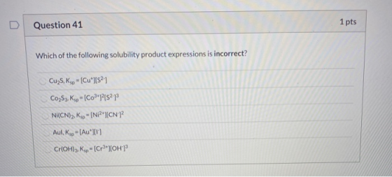 Question 41 1 pts Which of the following solubility product expressions is incorrect? Cu2S, Ksp - (Cu+][S21 Co253, Kap- (C03+