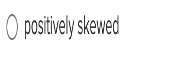 O positively skewed